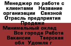 Менеджер по работе с клиентами › Название организации ­ Связной › Отрасль предприятия ­ Продажи › Минимальный оклад ­ 25 000 - Все города Работа » Вакансии   . Тверская обл.,Удомля г.